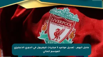 عاجل اليوم.. تعديل مواعيد 3 مباريات لليفربول في الدوري الإنجليزي الموسم الحالي